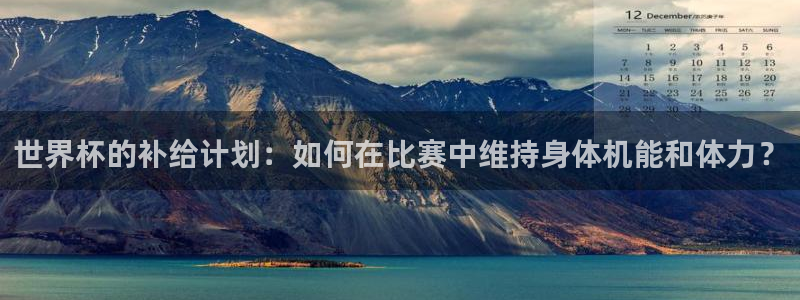 世界杯赛程表：世界杯的补给计划：如何在比赛中维持身体机能和体力？
